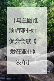 乌兰图雅演唱亚非妇促会会歌《爱在亚非》发布