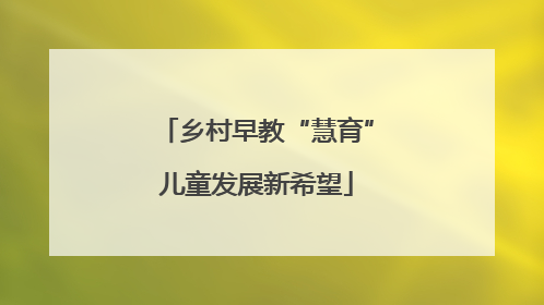 乡村早教“慧育”儿童发展新希望