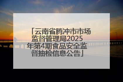 云南省腾冲市市场监督管理局2025年第4期食品安全监督抽检信息公告