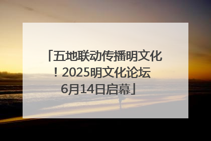 五地联动传播明文化！2025明文化论坛6月14日启幕