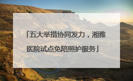 五大举措协同发力，湘雅医院试点免陪照护服务