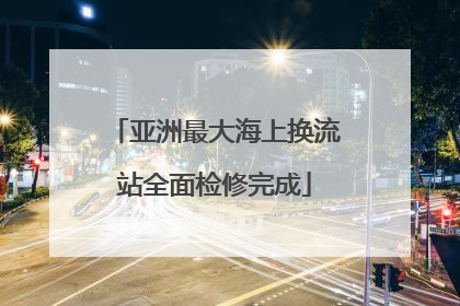 亚洲最大海上换流站全面检修完成