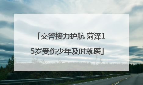交警接力护航 菏泽15岁受伤少年及时就医