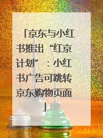 京东与小红书推出“红京计划”：小红书广告可跳转京东购物页面