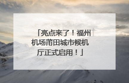 亮点来了！福州机场莆田城市候机厅正式启用！
