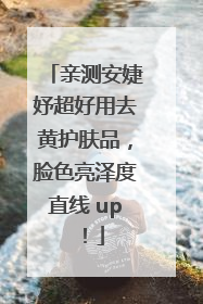 亲测安婕妤超好用去黄护肤品，脸色亮泽度直线 up！