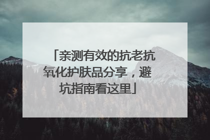 亲测有效的抗老抗氧化护肤品分享，避坑指南看这里
