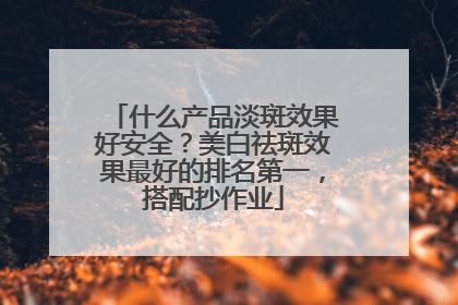 什么产品淡斑效果好安全？美白祛斑效果最好的排名第一，搭配抄作业