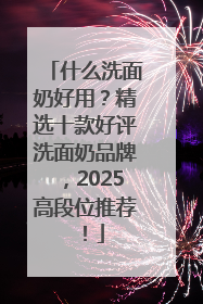 什么洗面奶好用？精选十款好评洗面奶品牌，2025高段位推荐！