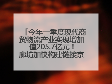 今年一季度现代商贸物流产业实现增加值205.7亿元！廊坊加快构建链接京津冀面向全世界的物流通道