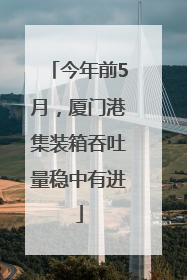 今年前5月，厦门港集装箱吞吐量稳中有进