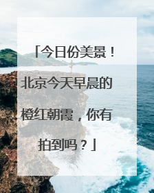 今日份美景！北京今天早晨的橙红朝霞，你有拍到吗？