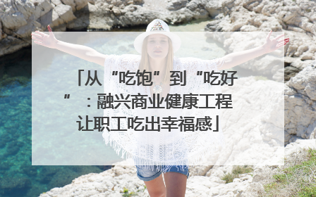 从“吃饱”到“吃好”：融兴商业健康工程让职工吃出幸福感