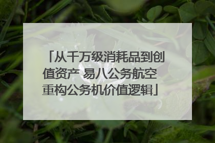 从千万级消耗品到创值资产 易八公务航空重构公务机价值逻辑