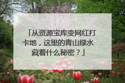 从资源宝库变网红打卡地，这里的青山绿水藏着什么秘密？