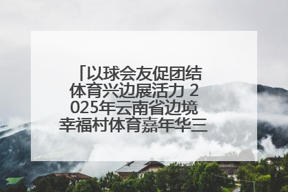 以球会友促团结 体育兴边展活力 2025年云南省边境幸福村体育嘉年华三人篮球赛圆满收官