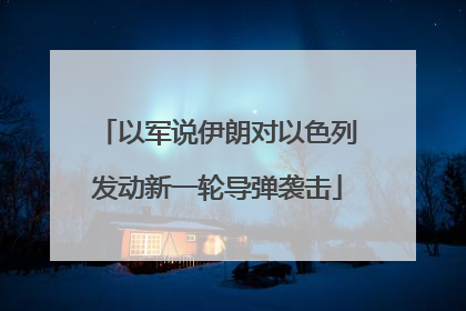 以军说伊朗对以色列发动新一轮导弹袭击