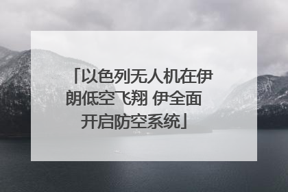 以色列无人机在伊朗低空飞翔 伊全面开启防空系统