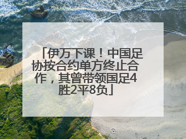 伊万下课！中国足协按合约单方终止合作，其曾带领国足4胜2平8负