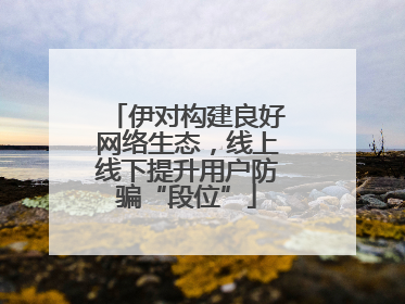 伊对构建良好网络生态，线上线下提升用户防骗“段位”