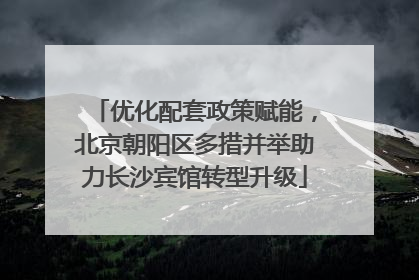 优化配套政策赋能，北京朝阳区多措并举助力长沙宾馆转型升级