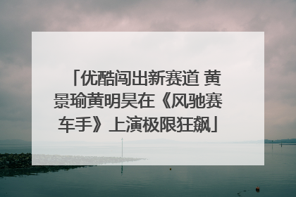 优酷闯出新赛道 黄景瑜黄明昊在《风驰赛车手》上演极限狂飙