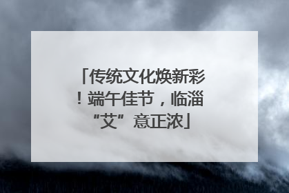传统文化焕新彩！端午佳节，临淄 “艾”意正浓