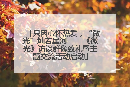 只因心怀热爱，“微光”灿若星河——《微光》访谈群像致礼暨主题交流活动启动