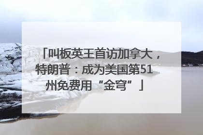 叫板英王首访加拿大，特朗普：成为美国第51州免费用“金穹”