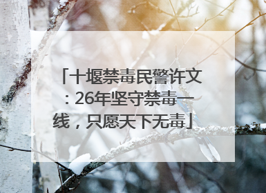 十堰禁毒民警许文：26年坚守禁毒一线，只愿天下无毒