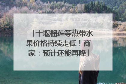 十堰榴莲等热带水果价格持续走低！商家：预计还能再降