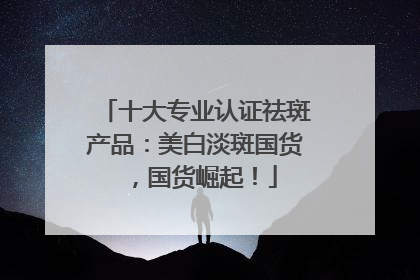 十大专业认证祛斑产品：美白淡斑国货，国货崛起！