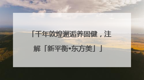 千年敦煌邂逅养固健，注解「新平衡•东方美」