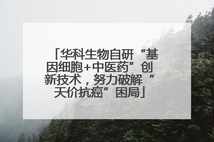 华科生物自研“基因细胞+中医药”创新技术，努力破解“天价抗癌”困局