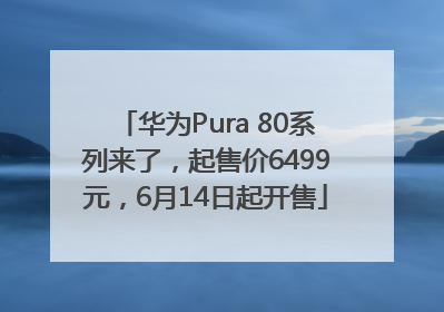 华为Pura 80系列来了，起售价6499元，6月14日起开售
