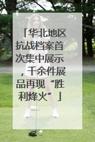 华北地区抗战档案首次集中展示，千余件展品再现“胜利烽火”