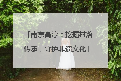 南京高淳：挖掘村落传承，守护非遗文化