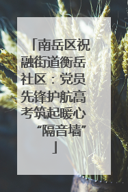 南岳区祝融街道衡岳社区：党员先锋护航高考筑起暖心“隔音墙”