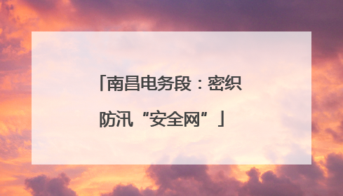 南昌电务段：密织防汛“安全网”