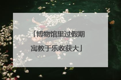 博物馆里过假期 寓教于乐收获大
