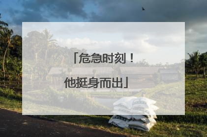 危急时刻！他挺身而出