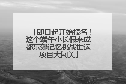 即日起开始报名！这个端午小长假来成都东郊记忆挑战世运项目大闯关