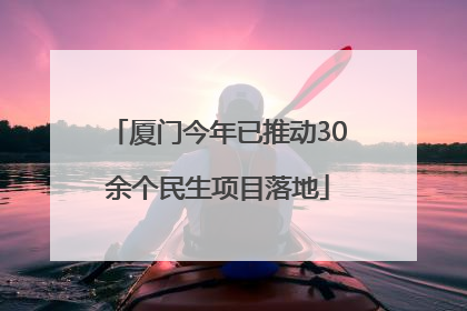 厦门今年已推动30余个民生项目落地