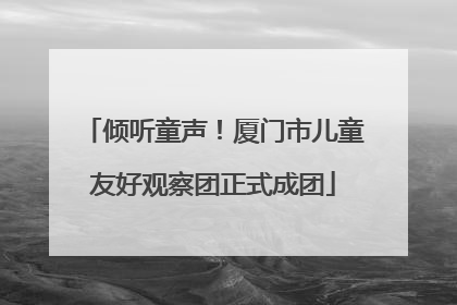 倾听童声！厦门市儿童友好观察团正式成团