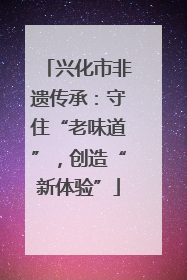 兴化市非遗传承：守住“老味道”，创造“新体验”