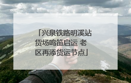 兴泉铁路明溪站货场鸣笛启运 老区再添货运节点
