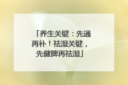 养生关键：先通再补！祛湿关键，先健脾再祛湿