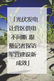 光伏发电让营区供电不间断 跟随记者探访军营建设新成效