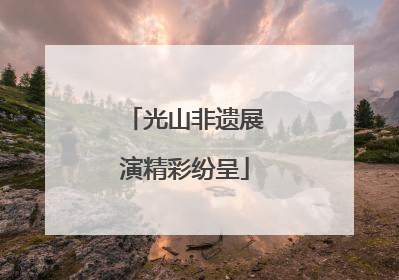 光山非遗展演精彩纷呈