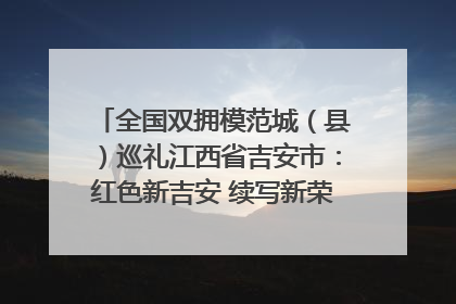 全国双拥模范城（县）巡礼江西省吉安市：红色新吉安 续写新荣光 奋力谱写新时代双拥工作新篇章